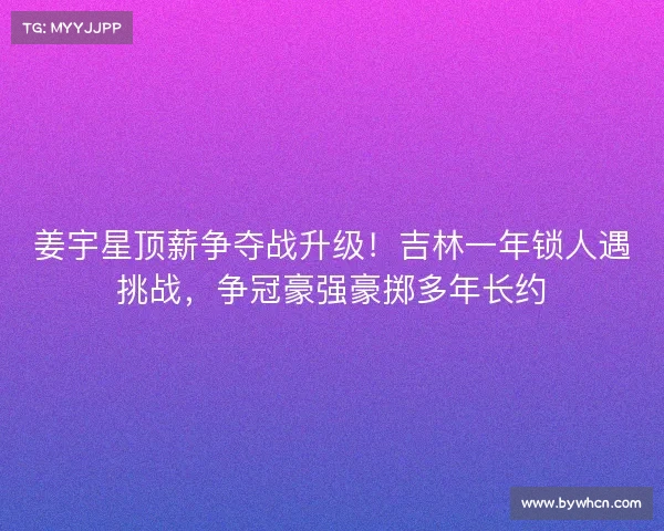 姜宇星顶薪争夺战升级!吉林一年锁人遇挑战,争冠豪强豪掷多年长约 姜宇星顶薪争夺战升级!吉林一年锁人遇挑战,争冠豪强豪掷多年长约